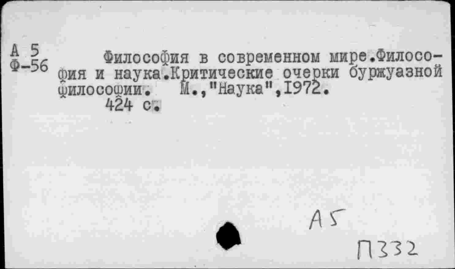 ﻿5	Философия в современном мире.Филосо-
фия и наука .Критические очерки буржуазной филосошии.	М.,"Наука",1972.
424 с .
ПГ52.